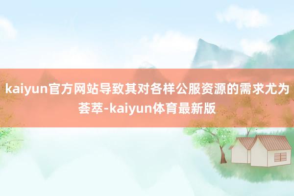 kaiyun官方网站导致其对各样公服资源的需求尤为荟萃-kaiyun体育最新版