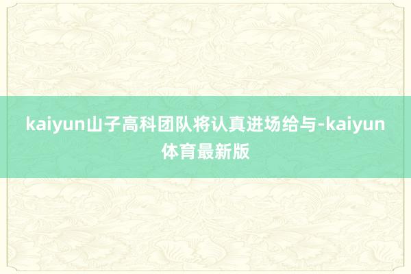 kaiyun山子高科团队将认真进场给与-kaiyun体育最新版