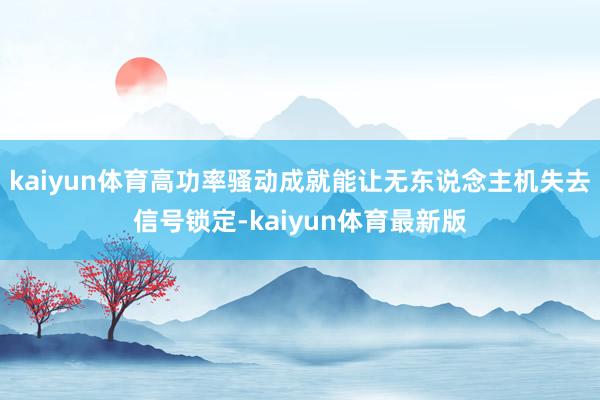 kaiyun体育高功率骚动成就能让无东说念主机失去信号锁定-kaiyun体育最新版
