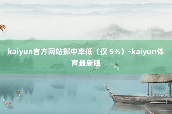 kaiyun官方网站掷中率低（仅 5%）-kaiyun体育最新版