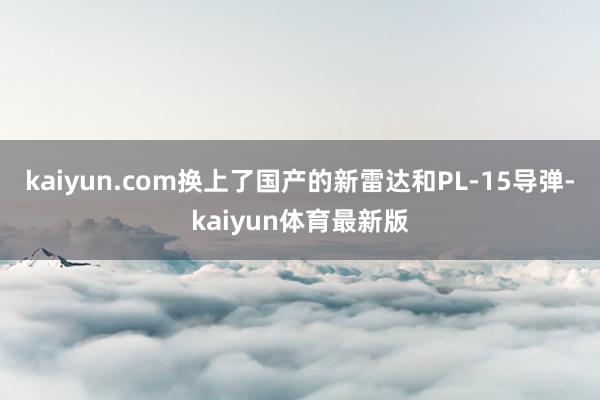kaiyun.com换上了国产的新雷达和PL-15导弹-kaiyun体育最新版