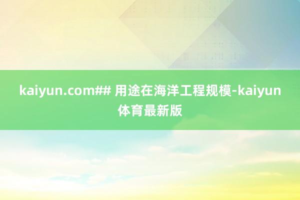 kaiyun.com## 用途在海洋工程规模-kaiyun体育最新版