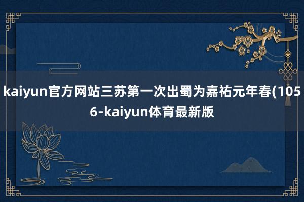 kaiyun官方网站三苏第一次出蜀为嘉祐元年春(1056-kaiyun体育最新版