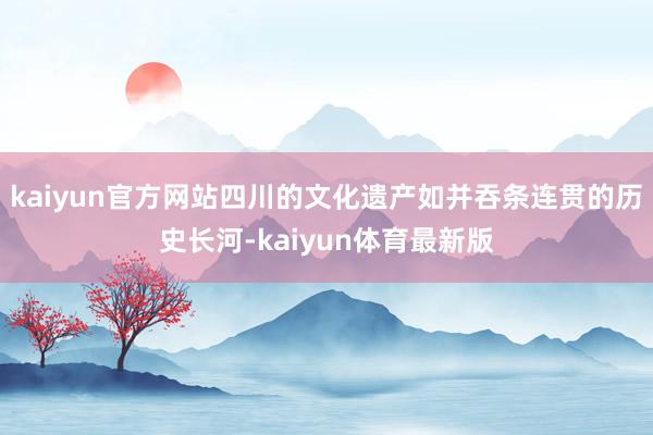 kaiyun官方网站四川的文化遗产如并吞条连贯的历史长河-kaiyun体育最新版