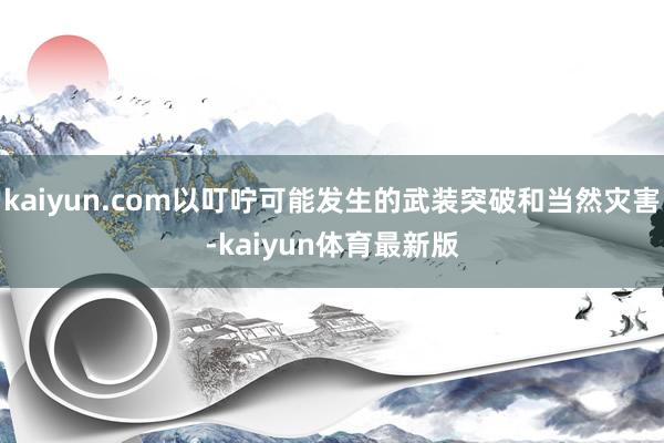 kaiyun.com以叮咛可能发生的武装突破和当然灾害-kaiyun体育最新版