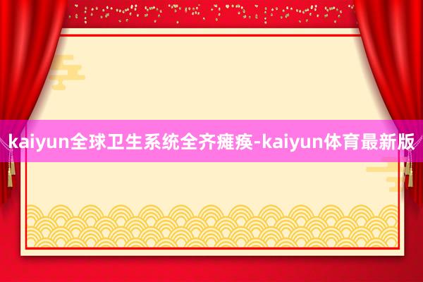 kaiyun全球卫生系统全齐瘫痪-kaiyun体育最新版