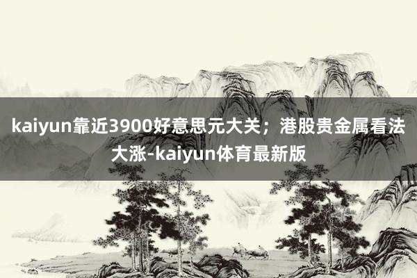 kaiyun靠近3900好意思元大关；港股贵金属看法大涨-kaiyun体育最新版