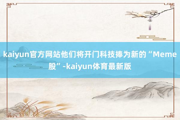 kaiyun官方网站他们将开门科技捧为新的“Meme股”-kaiyun体育最新版