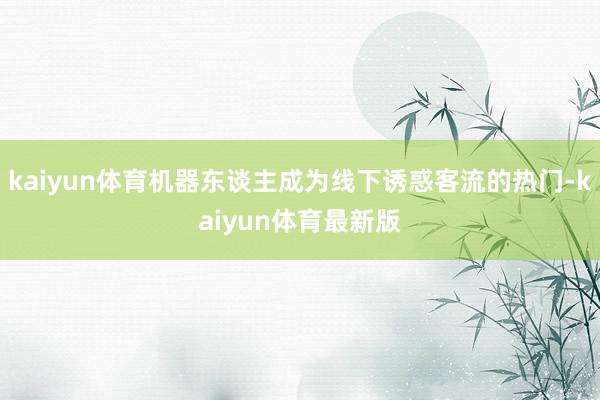 kaiyun体育机器东谈主成为线下诱惑客流的热门-kaiyun体育最新版