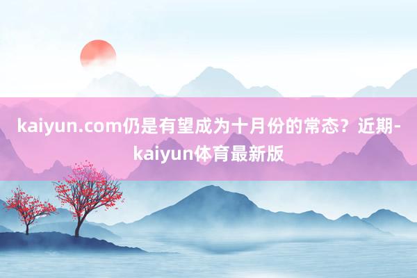 kaiyun.com仍是有望成为十月份的常态? 近期-kaiyun体育最新版