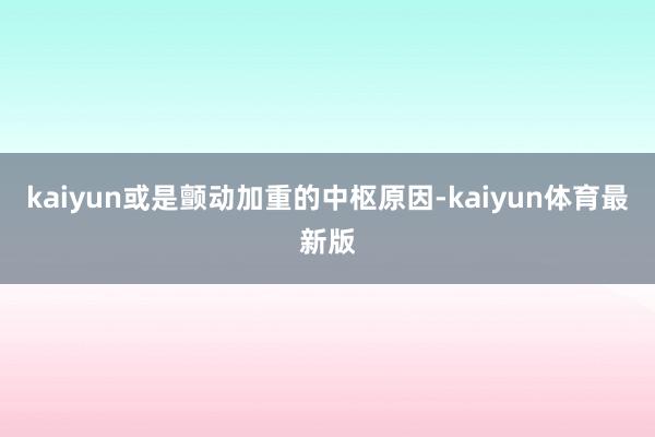 kaiyun或是颤动加重的中枢原因-kaiyun体育最新版