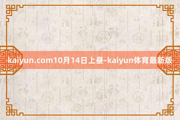 kaiyun.com 10月14日上昼-kaiyun体育最新版