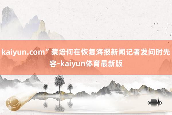 kaiyun.com”蔡培何在恢复海报新闻记者发问时先容-kaiyun体育最新版