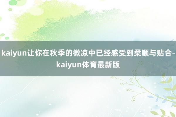 kaiyun让你在秋季的微凉中已经感受到柔顺与贴合-kaiyun体育最新版