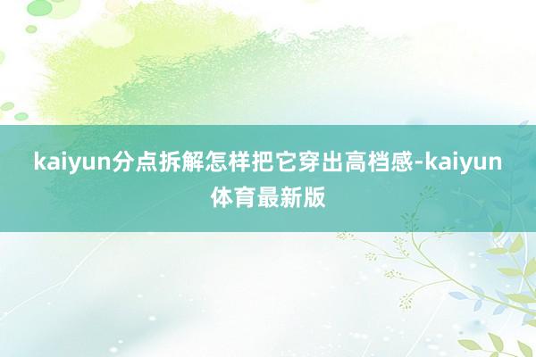 kaiyun分点拆解怎样把它穿出高档感-kaiyun体育最新版