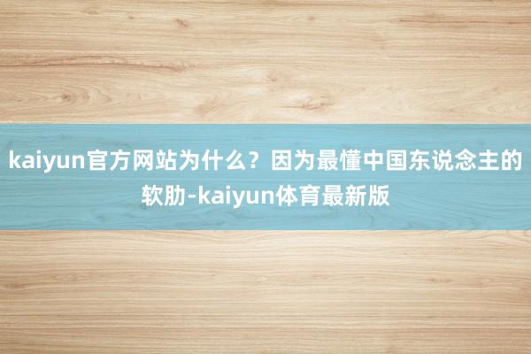 kaiyun官方网站为什么？因为最懂中国东说念主的软肋-kaiyun体育最新版