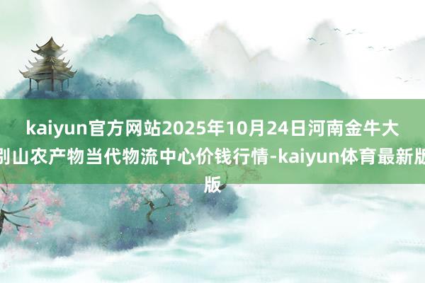 kaiyun官方网站2025年10月24日河南金牛大别山农产物当代物流中心价钱行情-kaiyun体育最新版