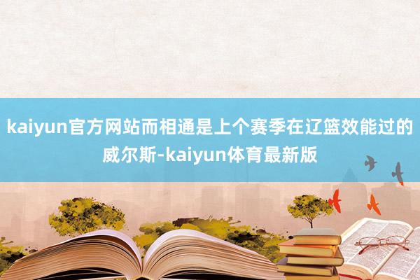kaiyun官方网站而相通是上个赛季在辽篮效能过的威尔斯-kaiyun体育最新版