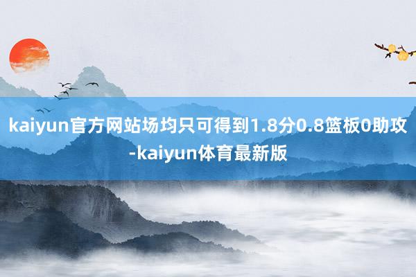kaiyun官方网站场均只可得到1.8分0.8篮板0助攻-kaiyun体育最新版