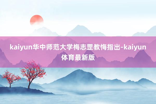 kaiyun华中师范大学梅志罡教悔指出-kaiyun体育最新版