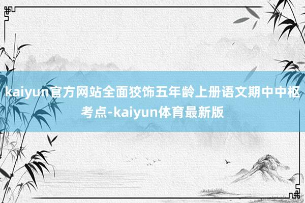 kaiyun官方网站全面狡饰五年龄上册语文期中中枢考点-kaiyun体育最新版