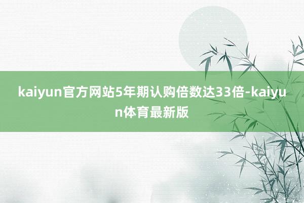 kaiyun官方网站5年期认购倍数达33倍-kaiyun体育最新版