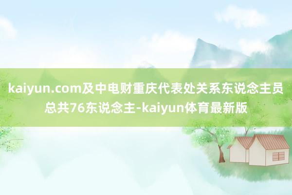 kaiyun.com及中电财重庆代表处关系东说念主员总共76东说念主-kaiyun体育最新版
