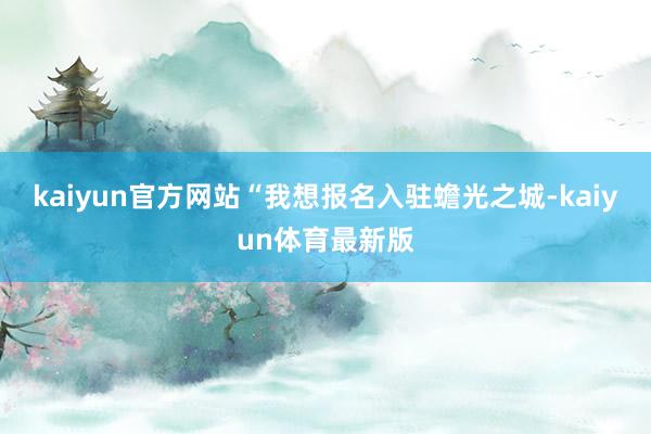 kaiyun官方网站“我想报名入驻蟾光之城-kaiyun体育最新版