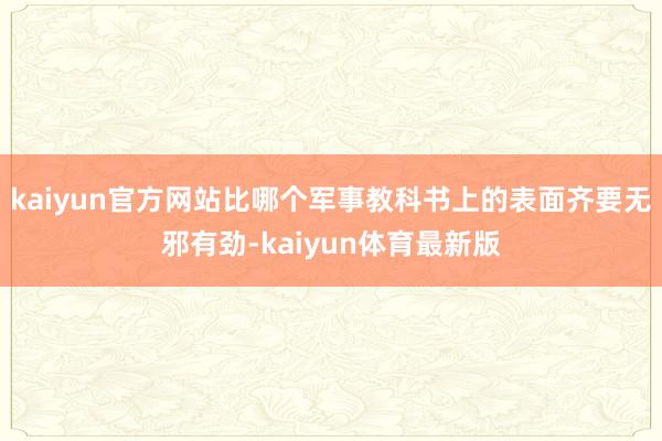 kaiyun官方网站比哪个军事教科书上的表面齐要无邪有劲-kaiyun体育最新版