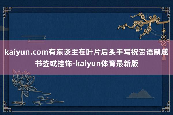 kaiyun.com有东谈主在叶片后头手写祝贺语制成书签或挂饰-kaiyun体育最新版