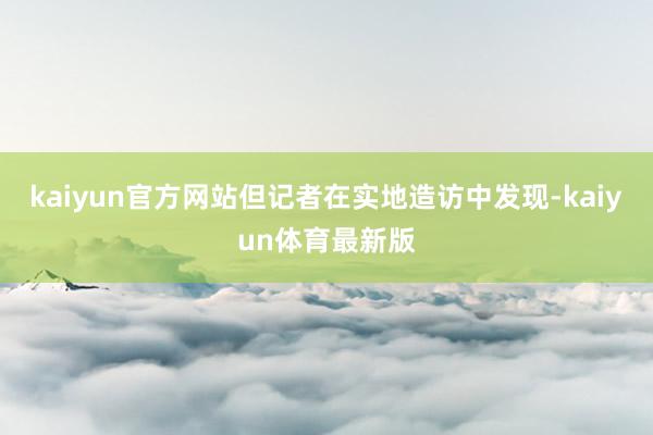 kaiyun官方网站但记者在实地造访中发现-kaiyun体育最新版