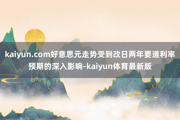 kaiyun.com好意思元走势受到改日两年要道利率预期的深入影响-kaiyun体育最新版