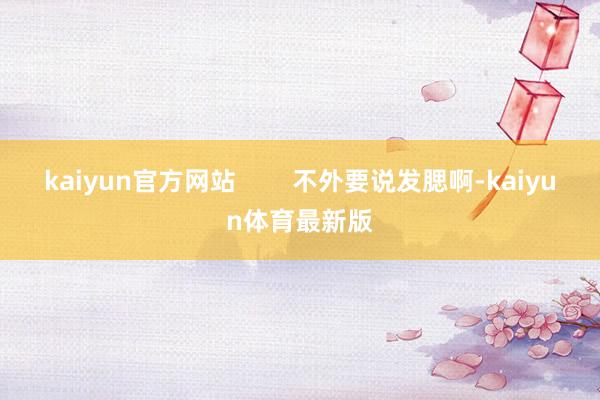 kaiyun官方网站 不外要说发腮啊-kaiyun体育最新版