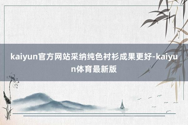 kaiyun官方网站采纳纯色衬衫成果更好-kaiyun体育最新版