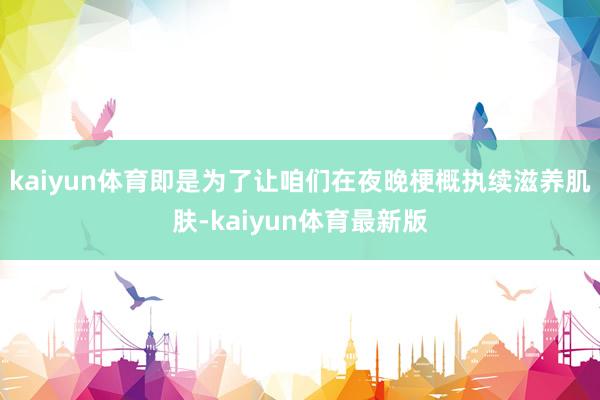 kaiyun体育即是为了让咱们在夜晚梗概执续滋养肌肤-kaiyun体育最新版