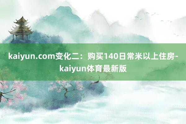 kaiyun.com 变化二:购买140日常米以上住房-kaiyun体育最新版