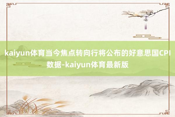kaiyun体育当今焦点转向行将公布的好意思国CPI数据-kaiyun体育最新版