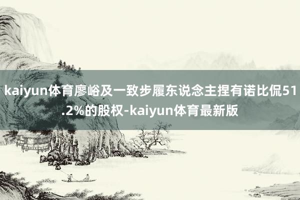 kaiyun体育廖峪及一致步履东说念主捏有诺比侃51.2%的股权-kaiyun体育最新版
