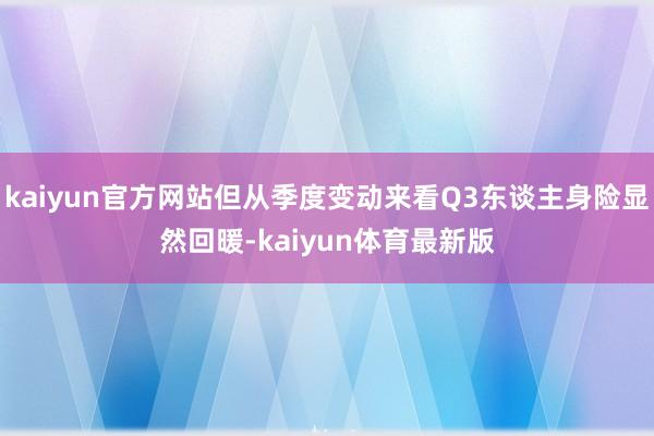 kaiyun官方网站但从季度变动来看Q3东谈主身险显然回暖-kaiyun体育最新版