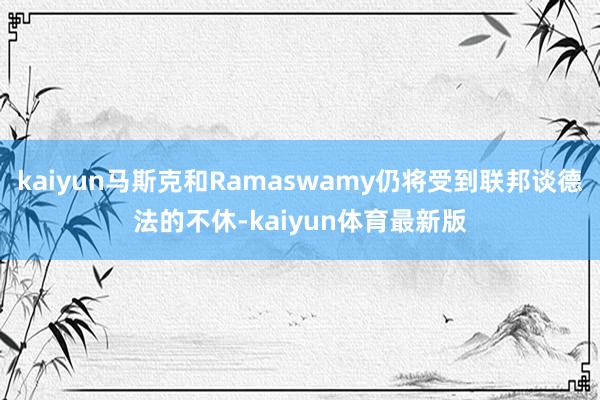kaiyun马斯克和Ramaswamy仍将受到联邦谈德法的不休-kaiyun体育最新版