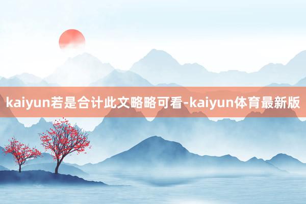 kaiyun若是合计此文略略可看-kaiyun体育最新版