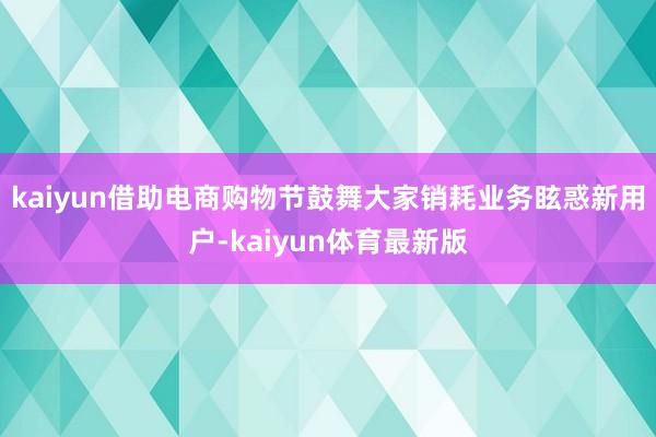 kaiyun借助电商购物节鼓舞大家销耗业务眩惑新用户-kaiyun体育最新版