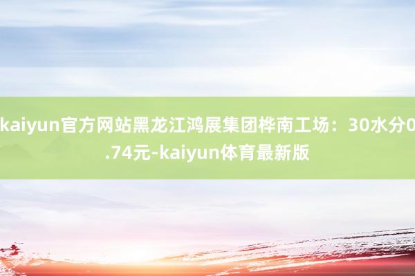 kaiyun官方网站黑龙江鸿展集团桦南工场:30水分0.74元-kaiyun体育最新版