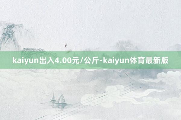 kaiyun出入4.00元/公斤-kaiyun体育最新版