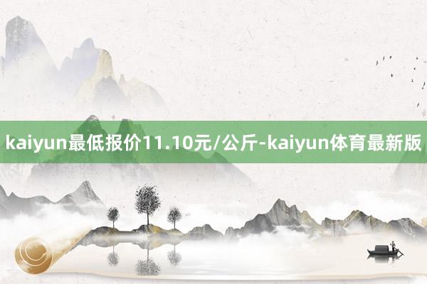 kaiyun最低报价11.10元/公斤-kaiyun体育最新版