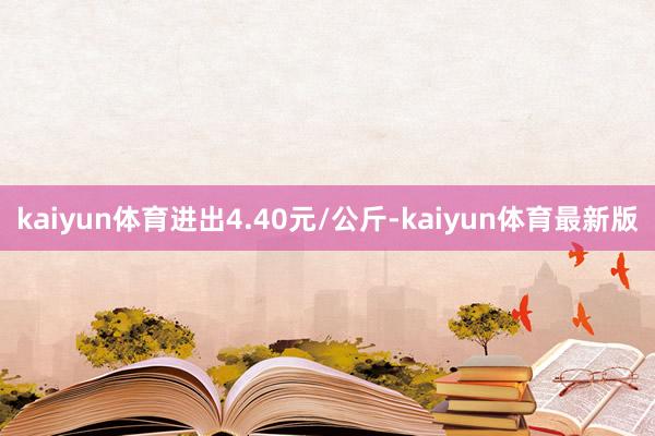 kaiyun体育进出4.40元/公斤-kaiyun体育最新版