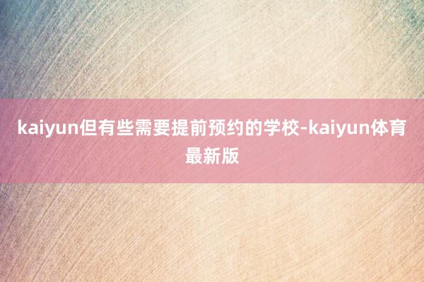 kaiyun但有些需要提前预约的学校-kaiyun体育最新版