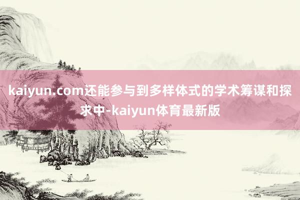 kaiyun.com还能参与到多样体式的学术筹谋和探求中-kaiyun体育最新版
