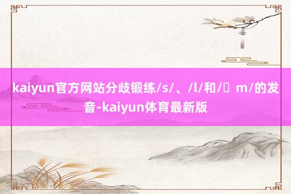 kaiyun官方网站分歧锻练/s/、/l/和/ɪm/的发音-kaiyun体育最新版