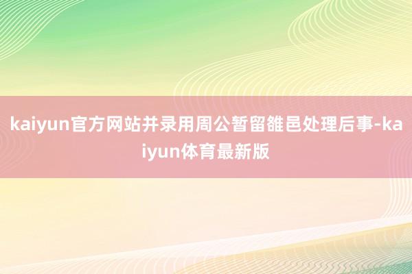 kaiyun官方网站并录用周公暂留雒邑处理后事-kaiyun体育最新版